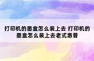 打印机的墨盒怎么装上去 打印机的墨盒怎么装上去老式惠普